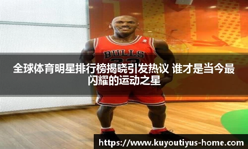全球体育明星排行榜揭晓引发热议 谁才是当今最闪耀的运动之星