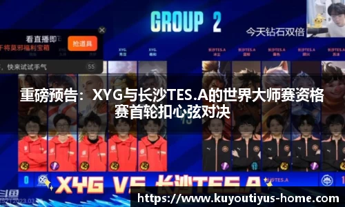 重磅预告：XYG与长沙TES.A的世界大师赛资格赛首轮扣心弦对决