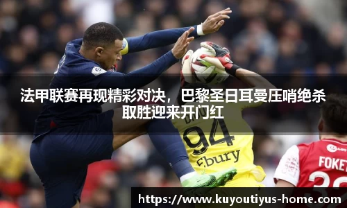 法甲联赛再现精彩对决，巴黎圣日耳曼压哨绝杀取胜迎来开门红