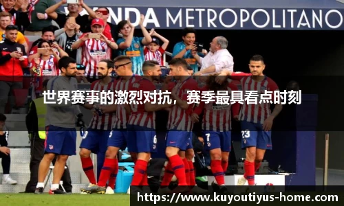 世界赛事的激烈对抗，赛季最具看点时刻